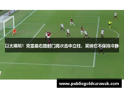 以太尴尬！克雷桑右路射门再次击中立柱，笑纳它不保持冷静